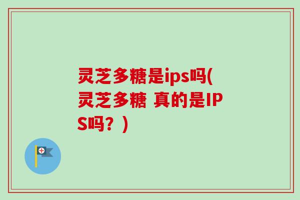 灵芝多糖是ips吗(灵芝多糖 真的是IPS吗？)
