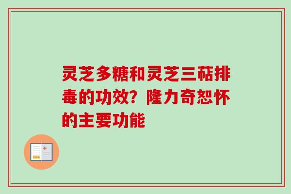 灵芝多糖和灵芝三萜的功效?隆力奇恕怀的主要功能 灵芝多糖和灵芝三萜的功效?隆力奇恕怀的主要功能