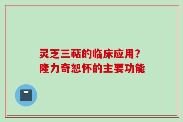 灵芝三萜的临床应用?隆力奇恕怀的主要功能