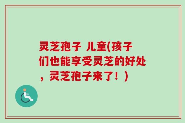 灵芝孢子 儿童(孩子们也能享受灵芝的好处,灵芝孢子来了!)