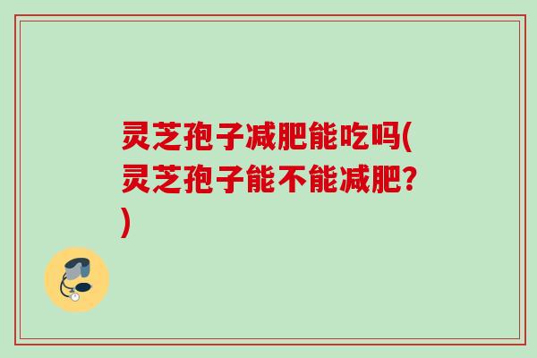 灵芝孢子减肥能吃吗(灵芝孢子能不能减肥？)
