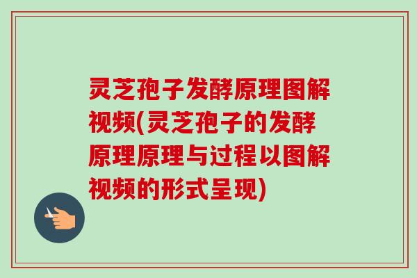灵芝孢子发酵原理图解视频(灵芝孢子的发酵原理原理与过程以图解视频的形式呈现)