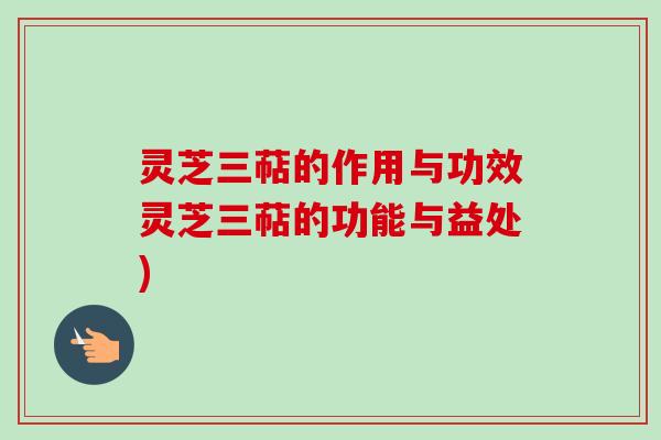 灵芝三萜的作用与功效灵芝三萜的功能与益处)