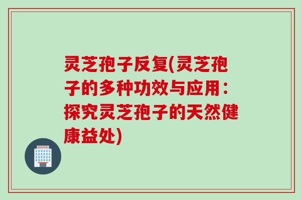 灵芝孢子反复(灵芝孢子的多种功效与应用：探究灵芝孢子的天然健康益处)