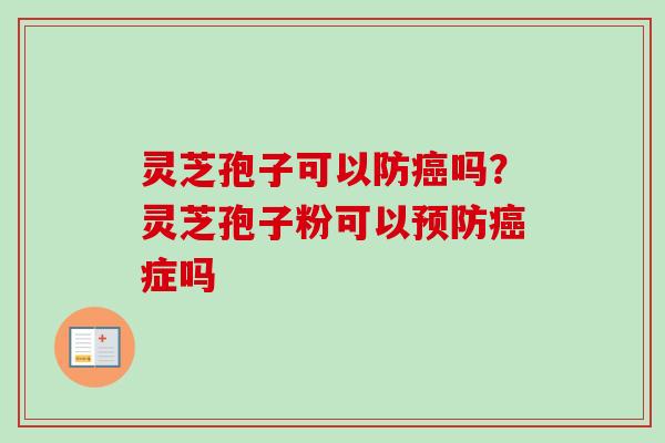 灵芝孢子可以防癌吗?灵芝孢子粉可以预防癌症吗