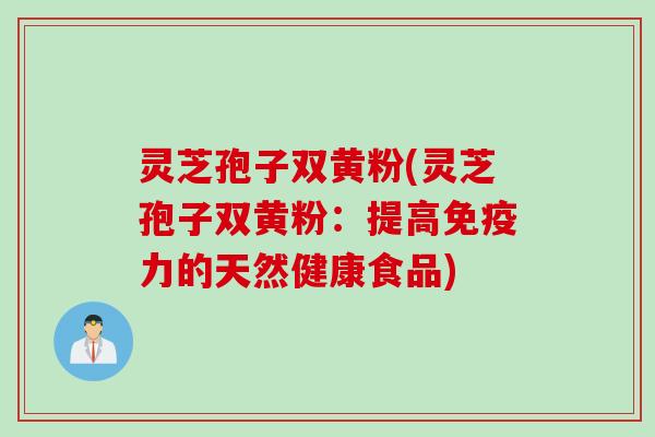 灵芝孢子双黄粉(灵芝孢子双黄粉：提高免疫力的天然健康食品)