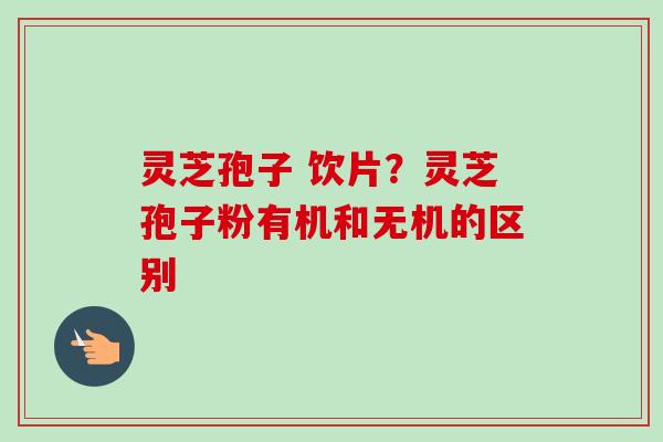 灵芝孢子 饮片？灵芝孢子粉有机和无机的区别