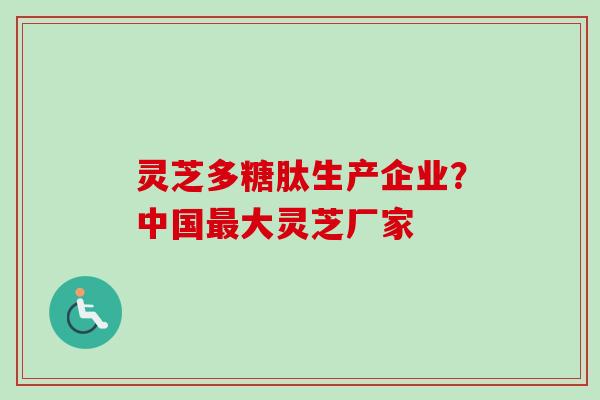灵芝多糖肽生产企业?中国大灵芝厂家 灵芝多糖肽生产企业?中国大灵芝厂家