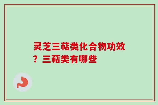 灵芝三萜类化合物功效?三萜类有哪些