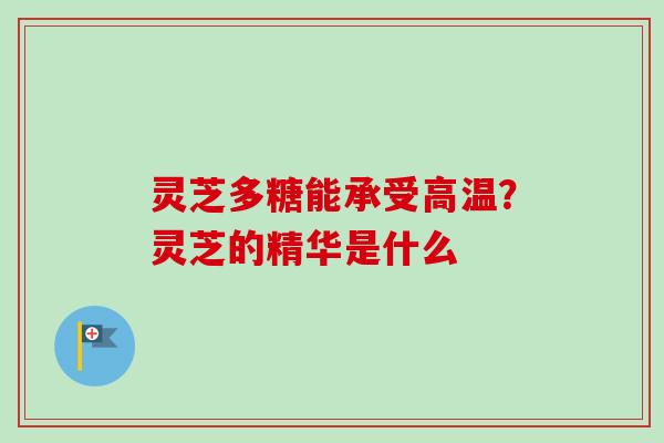 灵芝多糖能承受高温？灵芝的精华是什么