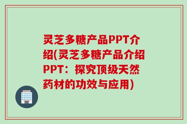 灵芝多糖产品PPT介绍(灵芝多糖产品介绍PPT：探究顶级天然药材的功效与应用)