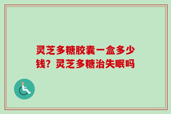 灵芝多糖胶囊一盒多少钱？灵芝多糖吗