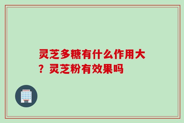 灵芝多糖有什么作用大？灵芝粉有效果吗