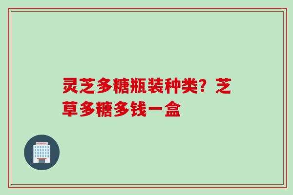灵芝多糖瓶装种类？芝草多糖多钱一盒
