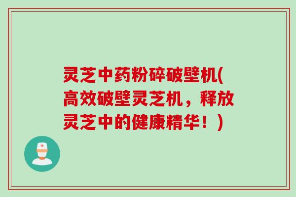 灵芝中药粉碎破壁机(高效破壁灵芝机，释放灵芝中的健康精华！)