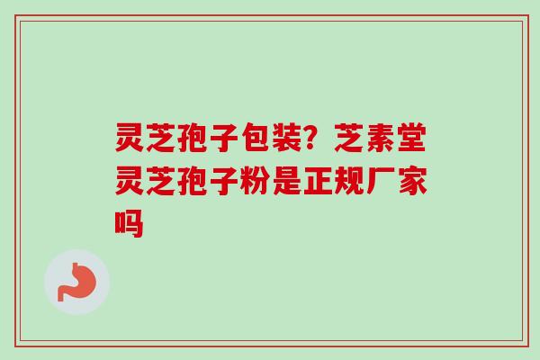 灵芝孢子包装?芝素堂灵芝孢子粉是正规厂家吗