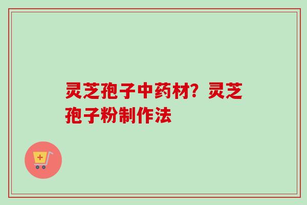 灵芝孢子材?灵芝孢子粉制作法 灵芝孢子材?灵芝孢子粉制作法