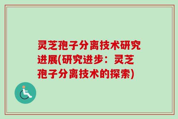 灵芝孢子分离技术研究进展(研究进步：灵芝孢子分离技术的探索)