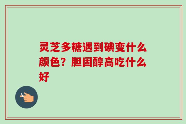 灵芝多糖遇到碘变什么颜色?高吃什么好 灵芝多糖遇到碘变什么颜色?高吃什么好