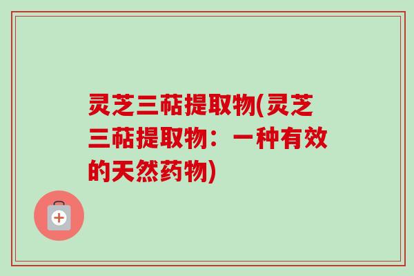 灵芝三萜提取物(灵芝三萜提取物：一种有效的天然药物)