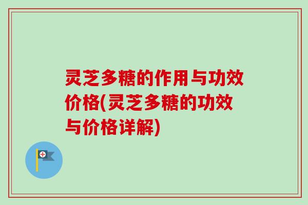 灵芝多糖的作用与功效价格(灵芝多糖的功效与价格详解)