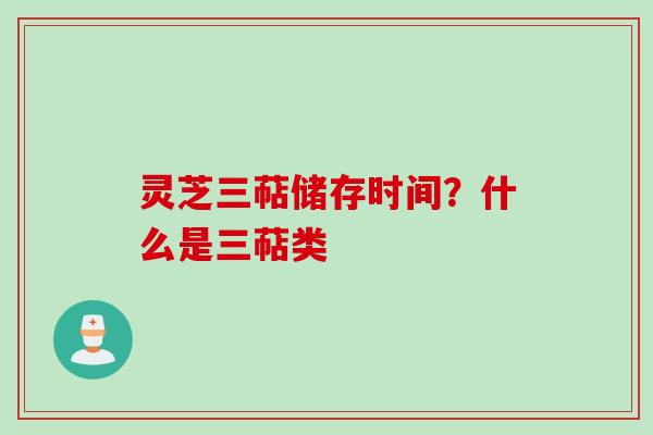 灵芝三萜储存时间?什么是三萜类 灵芝三萜储存时间?什么是三萜类