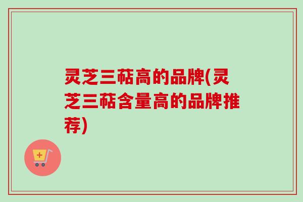 灵芝三萜高的品牌(灵芝三萜含量高的品牌推荐)