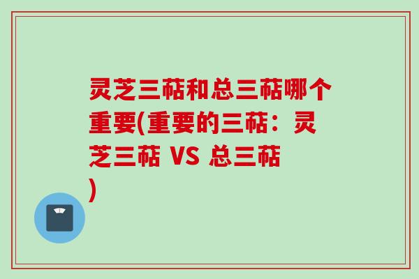 灵芝三萜和总三萜哪个重要(重要的三萜：灵芝三萜 VS 总三萜)