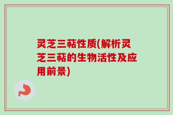 灵芝三萜性质(解析灵芝三萜的生物活性及应用前景)