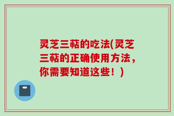 灵芝三萜的吃法(灵芝三萜的正确使用方法，你需要知道这些！)