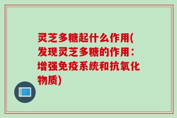 灵芝多糖起什么作用(发现灵芝多糖的作用:增强免疫系统和物质) 灵芝多糖起什么作用(发现灵芝多糖的作用:增强免疫系统和物质)