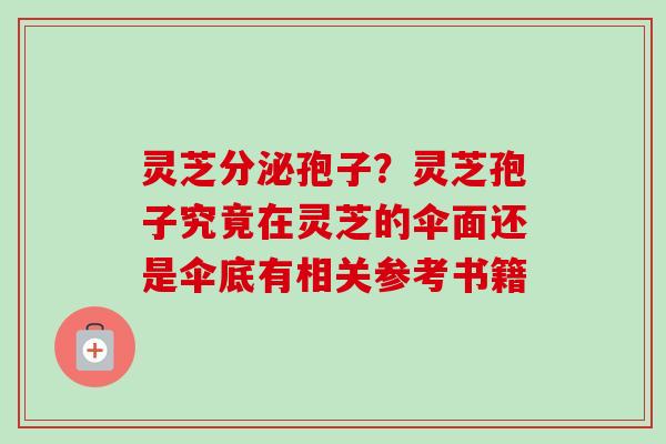 灵芝分泌孢子？灵芝孢子究竟在灵芝的伞面还是伞底有相关参考书籍