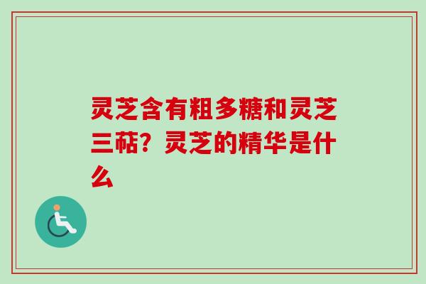 灵芝含有粗多糖和灵芝三萜?灵芝的精华是什么 灵芝含有粗多糖和灵芝三萜?灵芝的精华是什么