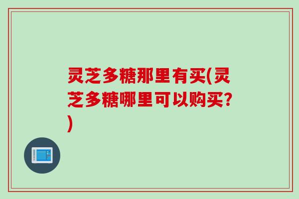 灵芝多糖那里有买(灵芝多糖哪里可以购买？)