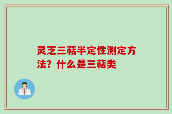 灵芝三萜半定性测定方法？什么是三萜类