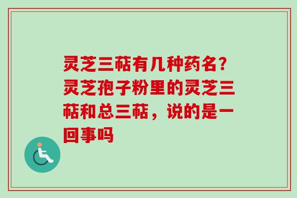 灵芝三萜有几种药名?灵芝孢子粉里的灵芝三萜和总三萜,说的是一回事吗