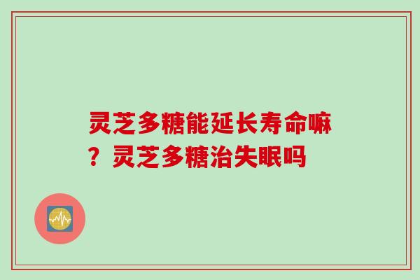 灵芝多糖能延长寿命嘛？灵芝多糖治失眠吗