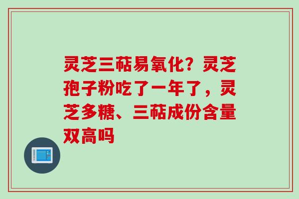 灵芝三萜易氧化？灵芝孢子粉吃了一年了，灵芝多糖、三萜成份含量双高吗