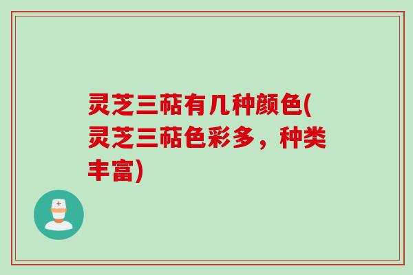 灵芝三萜有几种颜色(灵芝三萜色彩多，种类丰富)