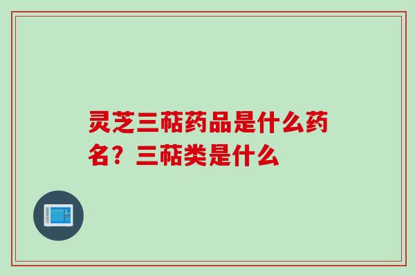 灵芝三萜药品是什么药名？三萜类是什么