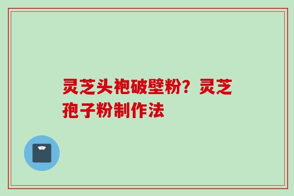 灵芝头袍破壁粉?灵芝孢子粉制作法 灵芝头袍破壁粉?灵芝孢子粉制作法