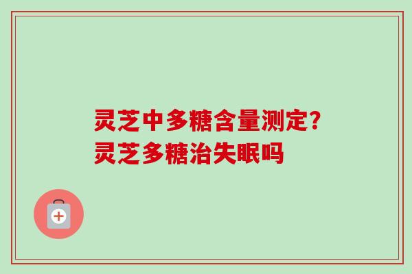 灵芝中多糖含量测定？灵芝多糖治失眠吗