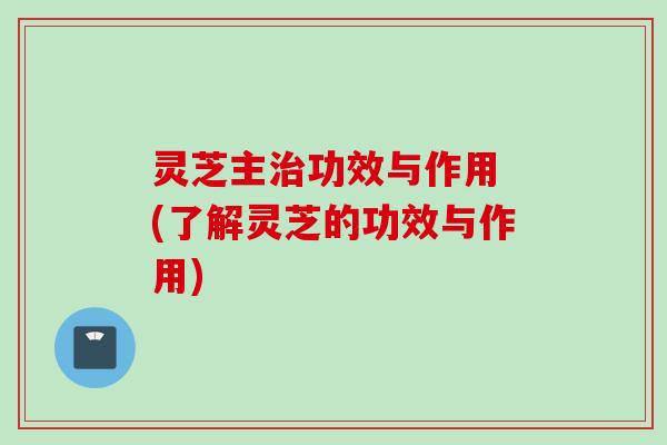 灵芝主治功效与作用 (了解灵芝的功效与作用)