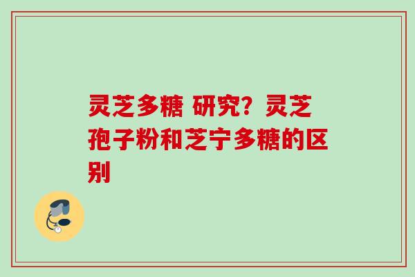 灵芝多糖 研究?灵芝孢子粉和芝宁多糖的区别 灵芝多糖 研究?灵芝孢子粉和芝宁多糖的区别