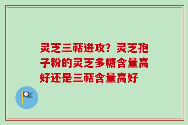 灵芝三萜进攻?灵芝孢子粉的灵芝多糖含量高好还是三萜含量高好 灵芝三萜进攻?灵芝孢子粉的灵芝多糖含量高好还是三萜含量高好