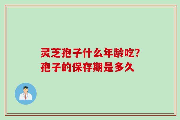 灵芝孢子什么年龄吃？孢子的保存期是多久