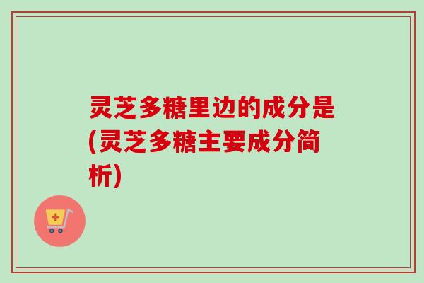 灵芝多糖里边的成分是(灵芝多糖主要成分简析)