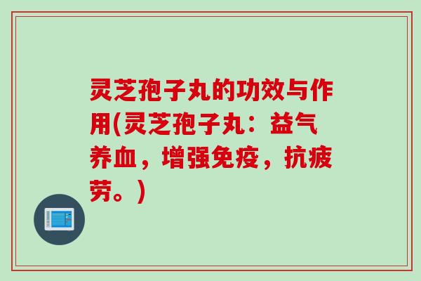 灵芝孢子丸的功效与作用(灵芝孢子丸：益气养血，增强免疫，抗疲劳。)