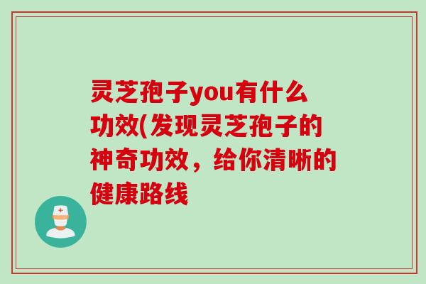 灵芝孢子you有什么功效(发现灵芝孢子的神奇功效,给你清晰的健康路线 灵芝孢子you有什么功效(发现灵芝孢子的神奇功效,给你清晰的健康路线