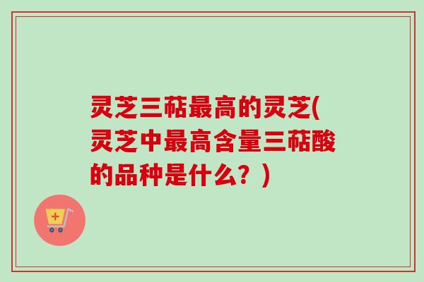 灵芝三萜最高的灵芝(灵芝中最高含量三萜酸的品种是什么？)